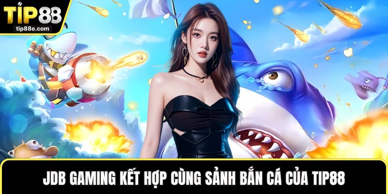 Bắn cá TIP88 2 JDB Gaming kết hợp cùng sảnh bắn cá của TIP88
