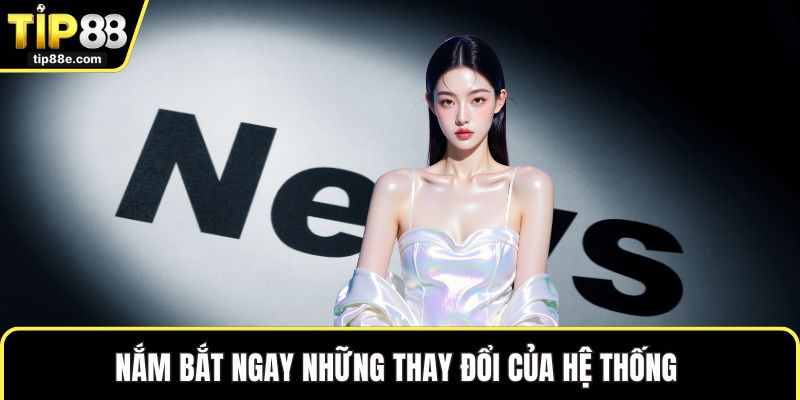 Nắm bắt ngay những thay đổi của hệ thống