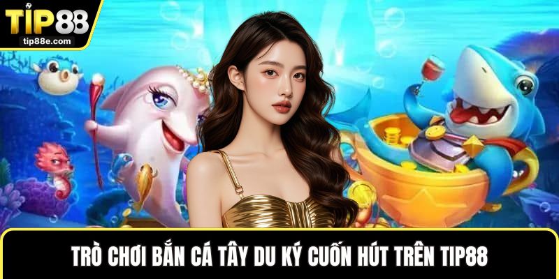 Bắn cá TIP88 4 Trò chơi bắn cá Tây Du Ký cuốn hút trên TIP88